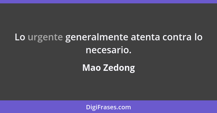 Lo urgente generalmente atenta contra lo necesario.... - Mao Zedong