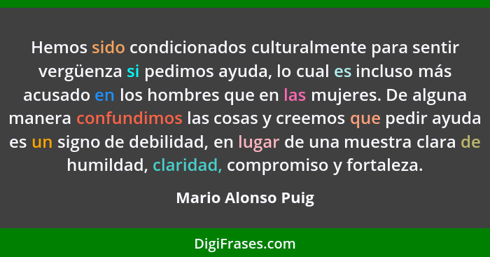 Hemos sido condicionados culturalmente para sentir vergüenza si pedimos ayuda, lo cual es incluso más acusado en los hombres que e... - Mario Alonso Puig