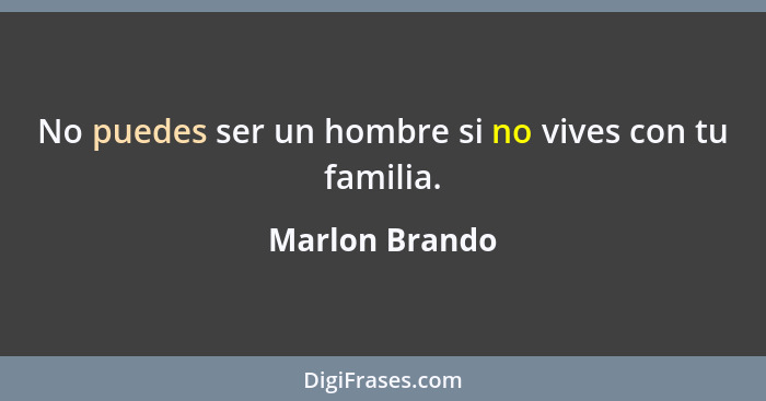 No puedes ser un hombre si no vives con tu familia.... - Marlon Brando