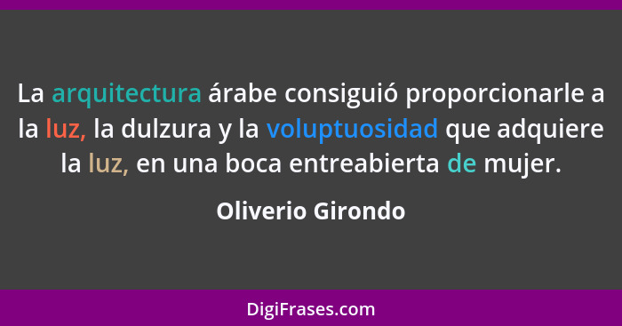 La arquitectura árabe consiguió proporcionarle a la luz, la dulzura y la voluptuosidad que adquiere la luz, en una boca entreabiert... - Oliverio Girondo