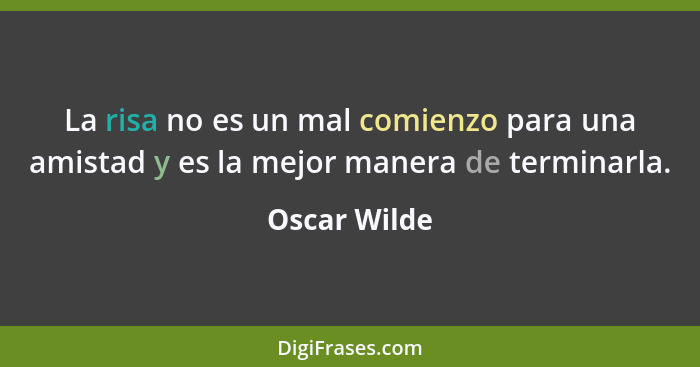 La risa no es un mal comienzo para una amistad y es la mejor manera de terminarla.... - Oscar Wilde