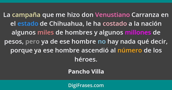 La campaña que me hizo don Venustiano Carranza en el estado de Chihuahua, le ha costado a la nación algunos miles de hombres y algunos... - Pancho Villa