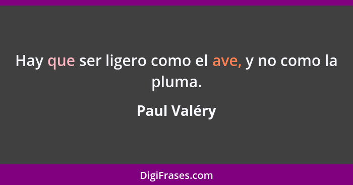 Hay que ser ligero como el ave, y no como la pluma.... - Paul Valéry