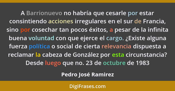 A Barrionuevo no habría que cesarle por estar consintiendo acciones irregulares en el sur de Francia, sino por cosechar tan pocos... - Pedro José Ramirez