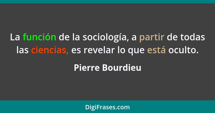 La función de la sociología, a partir de todas las ciencias, es revelar lo que está oculto.... - Pierre Bourdieu