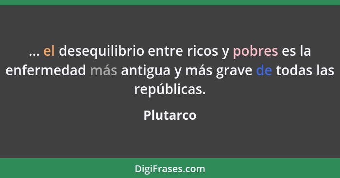 ... el desequilibrio entre ricos y pobres es la enfermedad más antigua y más grave de todas las repúblicas.... - Plutarco