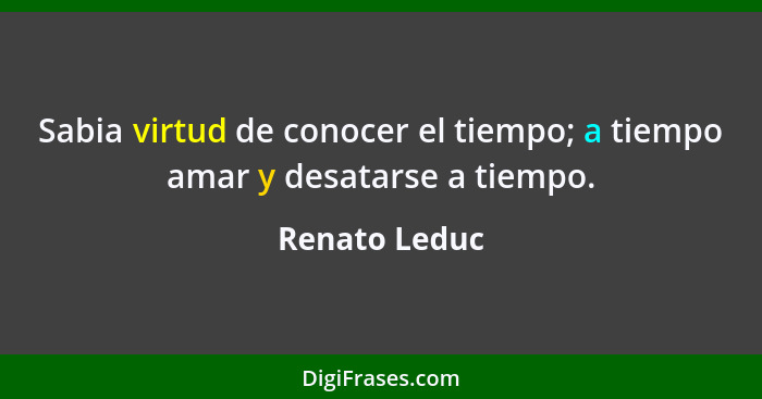 Sabia virtud de conocer el tiempo; a tiempo amar y desatarse a tiempo.... - Renato Leduc