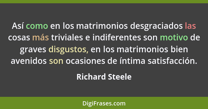 Así como en los matrimonios desgraciados las cosas más triviales e indiferentes son motivo de graves disgustos, en los matrimonios bi... - Richard Steele