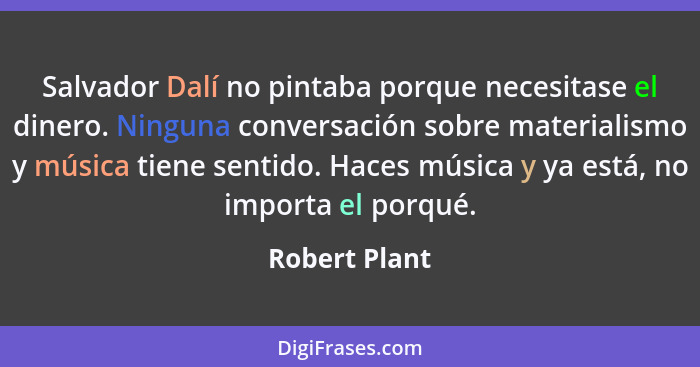 Salvador Dalí no pintaba porque necesitase el dinero. Ninguna conversación sobre materialismo y música tiene sentido. Haces música y ya... - Robert Plant