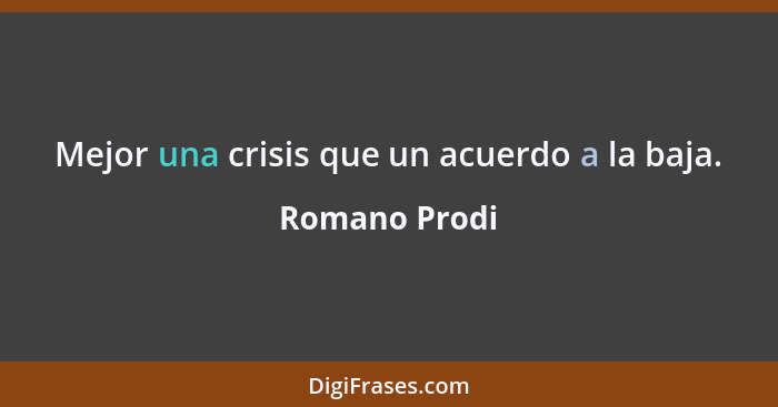 Mejor una crisis que un acuerdo a la baja.... - Romano Prodi
