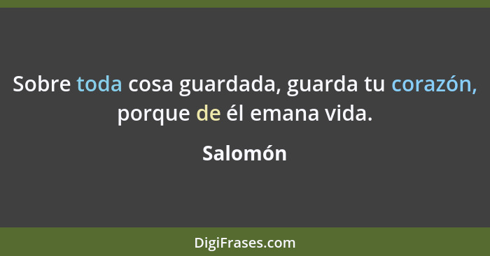 Sobre toda cosa guardada, guarda tu corazón, porque de él emana vida.... - Salomón