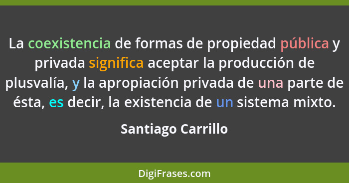 La coexistencia de formas de propiedad pública y privada significa aceptar la producción de plusvalía, y la apropiación privada de... - Santiago Carrillo