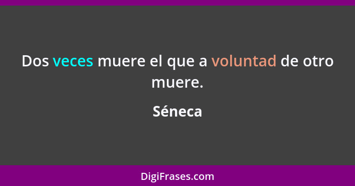 Dos veces muere el que a voluntad de otro muere.... - Séneca