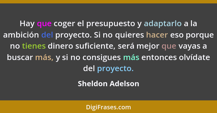 Hay que coger el presupuesto y adaptarlo a la ambición del proyecto. Si no quieres hacer eso porque no tienes dinero suficiente, ser... - Sheldon Adelson