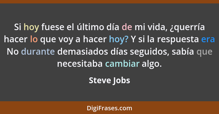 Si hoy fuese el último día de mi vida, ¿querría hacer lo que voy a hacer hoy? Y si la respuesta era No durante demasiados días seguidos,... - Steve Jobs