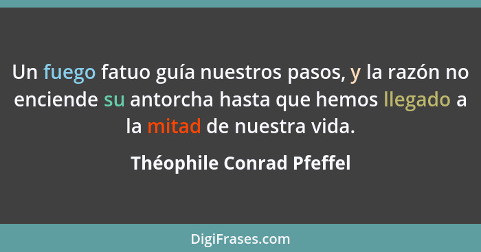 Un fuego fatuo guía nuestros pasos, y la razón no enciende su antorcha hasta que hemos llegado a la mitad de nuestra vida.... - Théophile Conrad Pfeffel