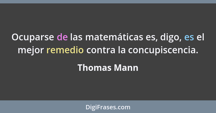 Ocuparse de las matemáticas es, digo, es el mejor remedio contra la concupiscencia.... - Thomas Mann
