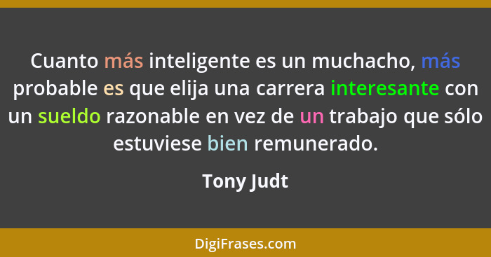 Cuanto más inteligente es un muchacho, más probable es que elija una carrera interesante con un sueldo razonable en vez de un trabajo que... - Tony Judt