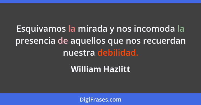 Esquivamos la mirada y nos incomoda la presencia de aquellos que nos recuerdan nuestra debilidad.... - William Hazlitt