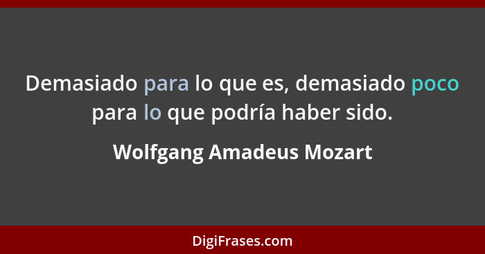 Demasiado para lo que es, demasiado poco para lo que podría haber sido.... - Wolfgang Amadeus Mozart