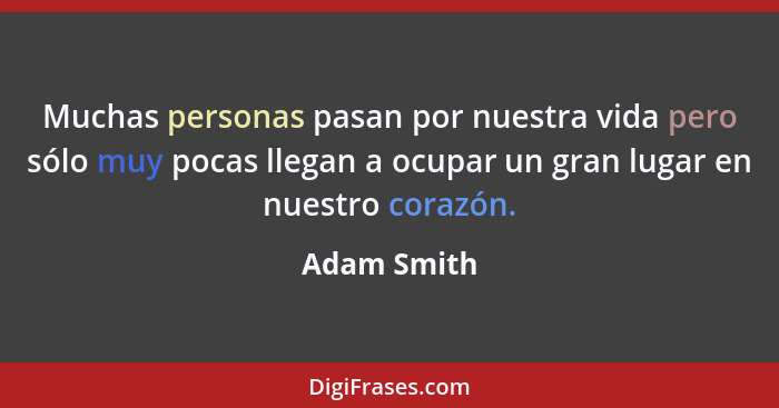 Muchas personas pasan por nuestra vida pero sólo muy pocas llegan a ocupar un gran lugar en nuestro corazón.... - Adam Smith