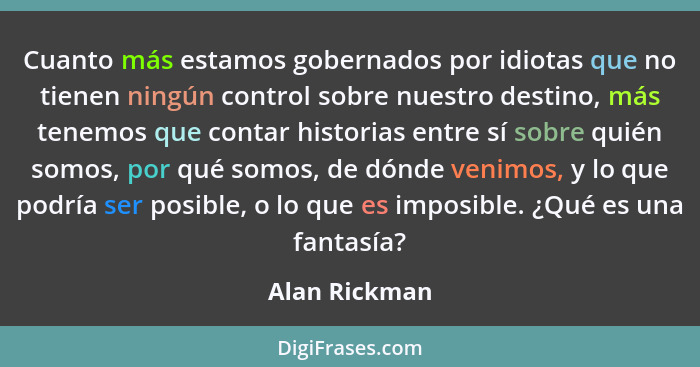 Cuanto más estamos gobernados por idiotas que no tienen ningún control sobre nuestro destino, más tenemos que contar historias entre sí... - Alan Rickman