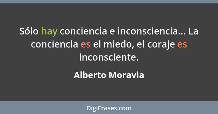 Sólo hay conciencia e inconsciencia... La conciencia es el miedo, el coraje es inconsciente.... - Alberto Moravia