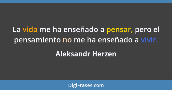 La vida me ha enseñado a pensar, pero el pensamiento no me ha enseñado a vivir.... - Aleksandr Herzen