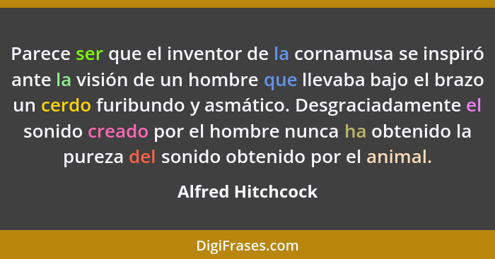 Parece ser que el inventor de la cornamusa se inspiró ante la visión de un hombre que llevaba bajo el brazo un cerdo furibundo y as... - Alfred Hitchcock