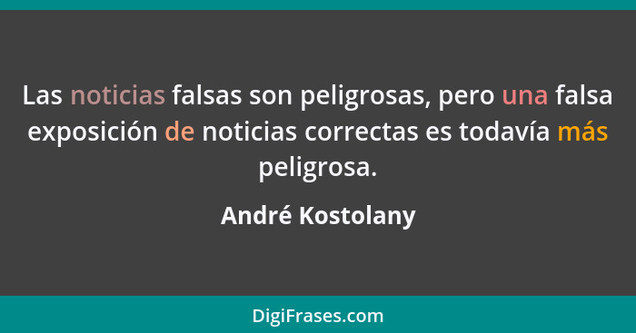 Las noticias falsas son peligrosas, pero una falsa exposición de noticias correctas es todavía más peligrosa.... - André Kostolany