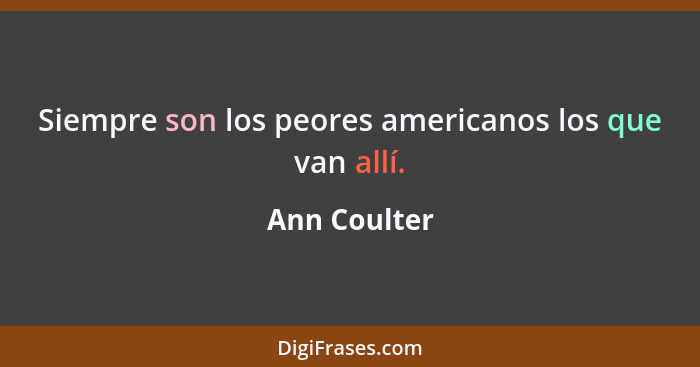 Siempre son los peores americanos los que van allí.... - Ann Coulter