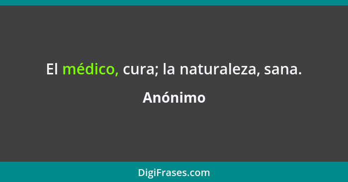 El médico, cura; la naturaleza, sana.... - Anónimo