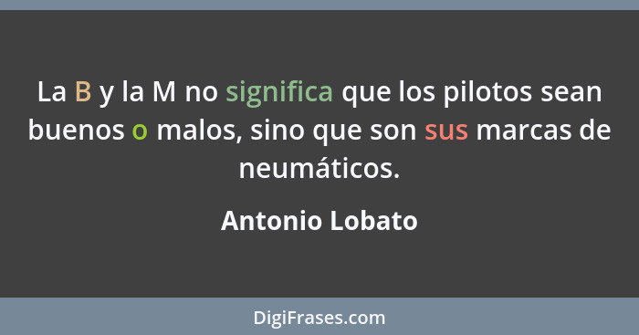 La B y la M no significa que los pilotos sean buenos o malos, sino que son sus marcas de neumáticos.... - Antonio Lobato