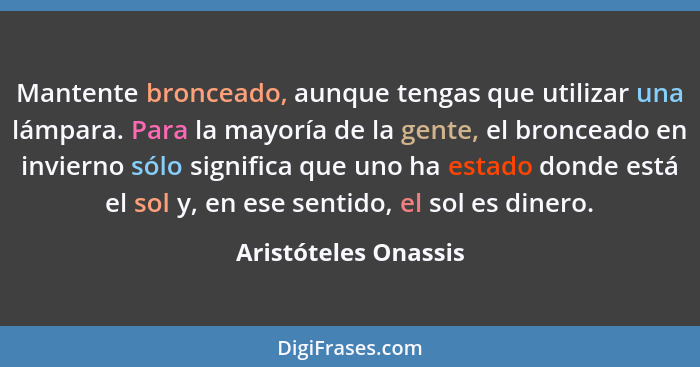 Mantente bronceado, aunque tengas que utilizar una lámpara. Para la mayoría de la gente, el bronceado en invierno sólo significa... - Aristóteles Onassis