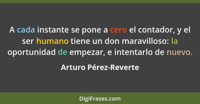 A cada instante se pone a cero el contador, y el ser humano tiene un don maravilloso: la oportunidad de empezar, e intentarlo d... - Arturo Pérez-Reverte