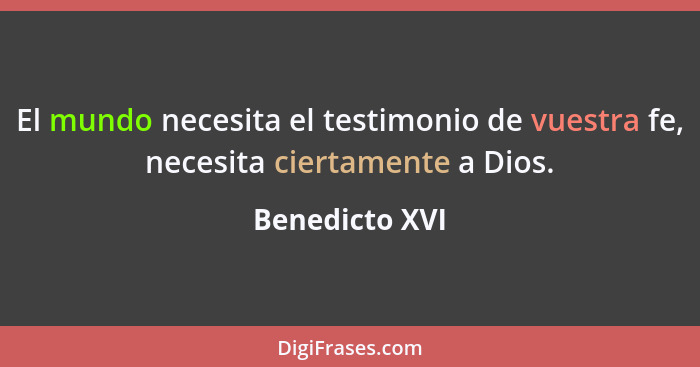 El mundo necesita el testimonio de vuestra fe, necesita ciertamente a Dios.... - Benedicto XVI