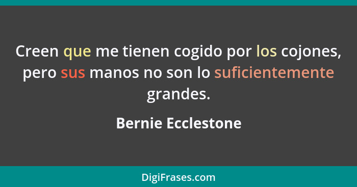 Creen que me tienen cogido por los cojones, pero sus manos no son lo suficientemente grandes.... - Bernie Ecclestone