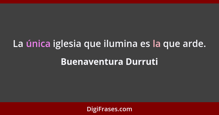 La única iglesia que ilumina es la que arde.... - Buenaventura Durruti