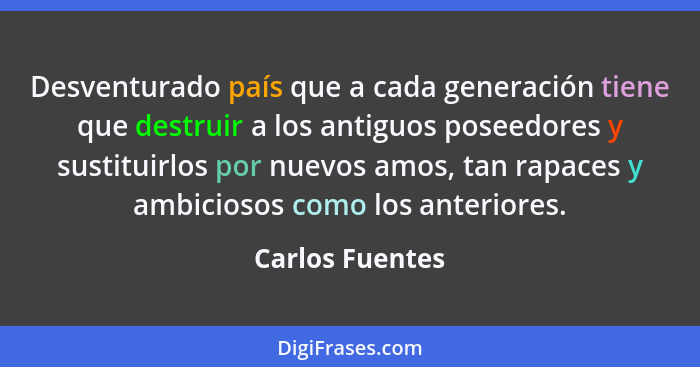 Desventurado país que a cada generación tiene que destruir a los antiguos poseedores y sustituirlos por nuevos amos, tan rapaces y am... - Carlos Fuentes