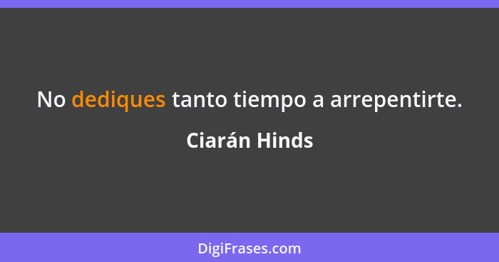 No dediques tanto tiempo a arrepentirte.... - Ciarán Hinds