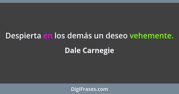 Despierta en los demás un deseo vehemente.... - Dale Carnegie