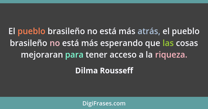 El pueblo brasileño no está más atrás, el pueblo brasileño no está más esperando que las cosas mejoraran para tener acceso a la rique... - Dilma Rousseff