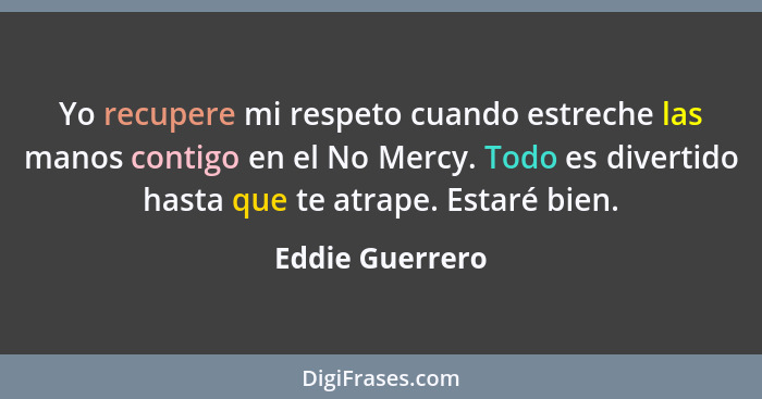 Yo recupere mi respeto cuando estreche las manos contigo en el No Mercy. Todo es divertido hasta que te atrape. Estaré bien.... - Eddie Guerrero