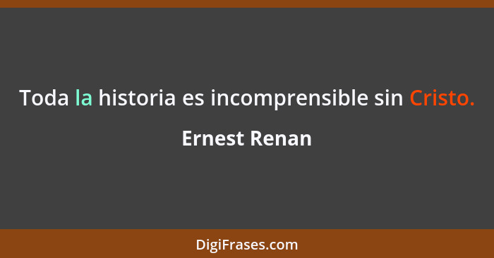 Toda la historia es incomprensible sin Cristo.... - Ernest Renan