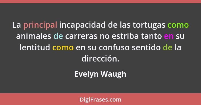 La principal incapacidad de las tortugas como animales de carreras no estriba tanto en su lentitud como en su confuso sentido de la dir... - Evelyn Waugh