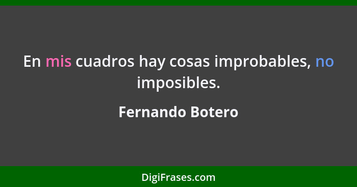 En mis cuadros hay cosas improbables, no imposibles.... - Fernando Botero