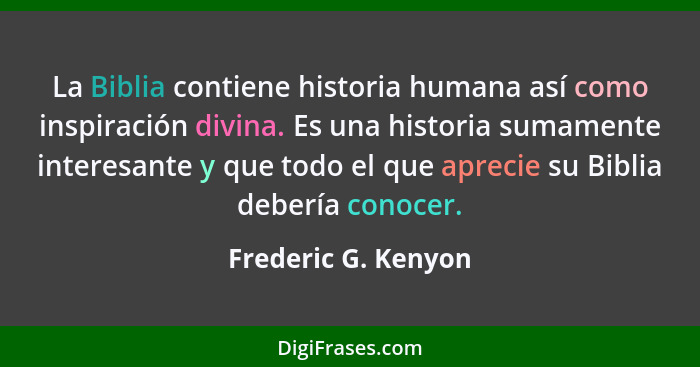 La Biblia contiene historia humana así como inspiración divina. Es una historia sumamente interesante y que todo el que aprecie s... - Frederic G. Kenyon