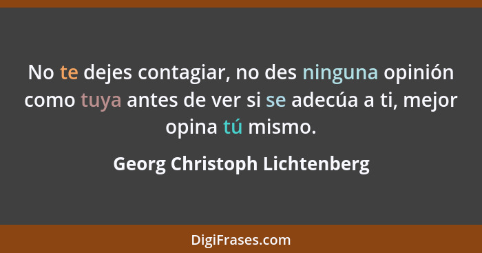 No te dejes contagiar, no des ninguna opinión como tuya antes de ver si se adecúa a ti, mejor opina tú mismo.... - Georg Christoph Lichtenberg