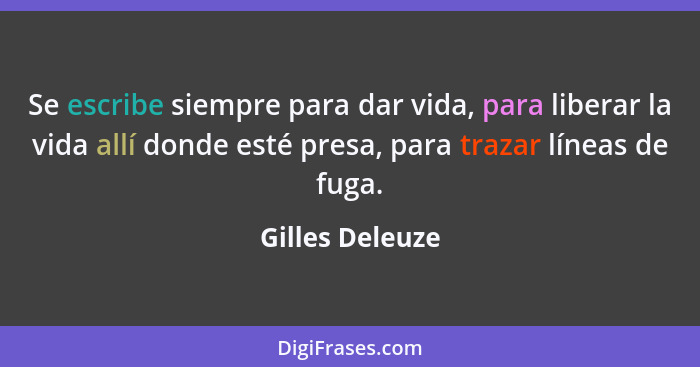 Se escribe siempre para dar vida, para liberar la vida allí donde esté presa, para trazar líneas de fuga.... - Gilles Deleuze