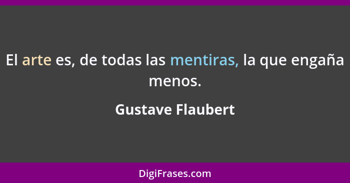 El arte es, de todas las mentiras, la que engaña menos.... - Gustave Flaubert